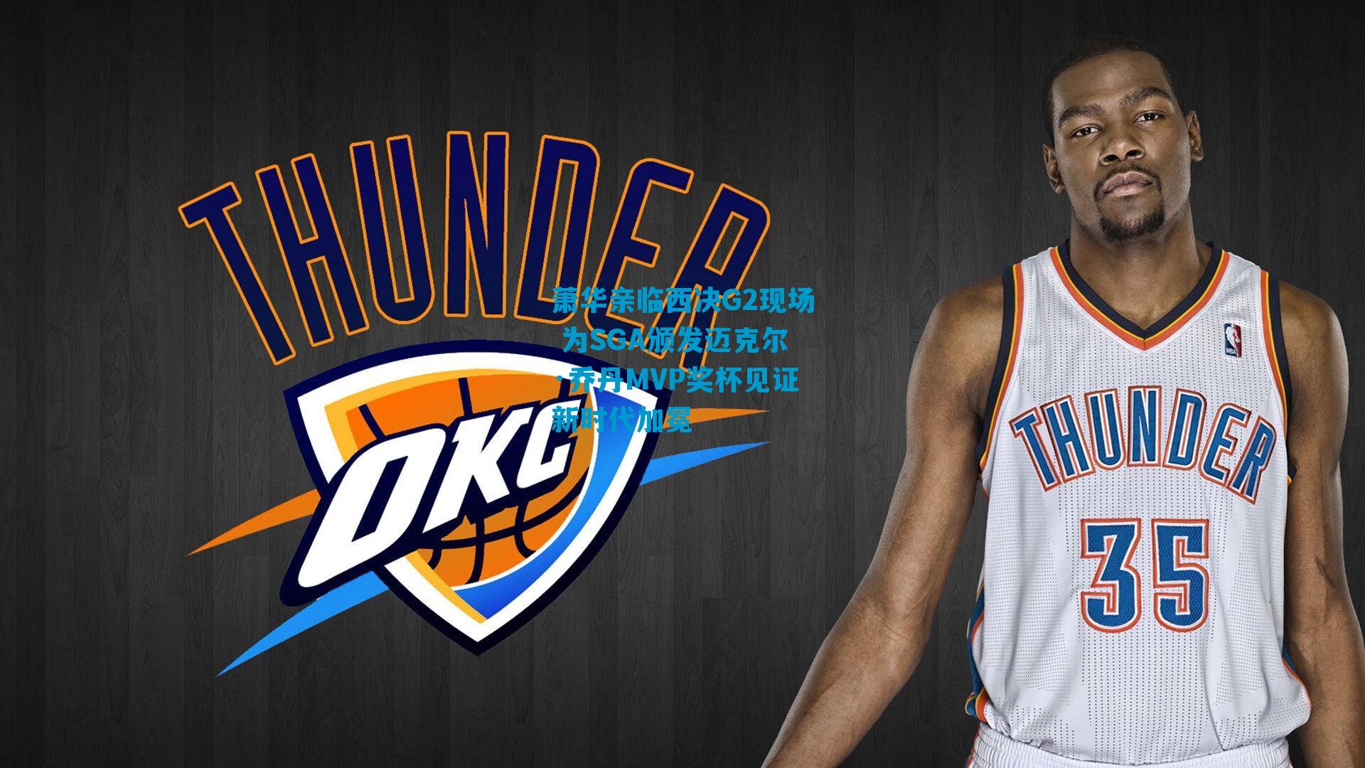 萧华亲临西决G2现场 为SGA颁发迈克尔·乔丹MVP奖杯见证新时代加冕