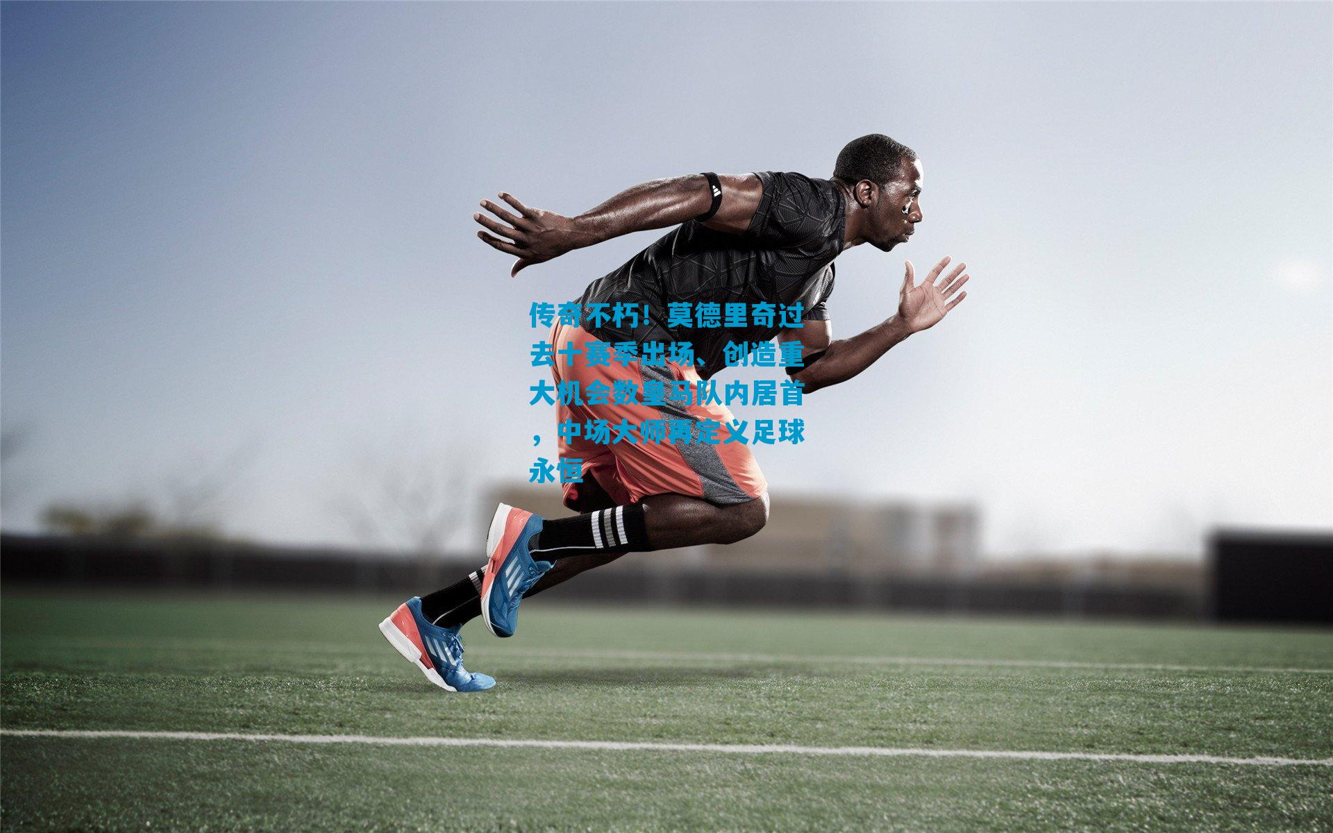 传奇不朽！莫德里奇过去十赛季出场、创造重大机会数皇马队内居首，中场大师再定义足球永恒