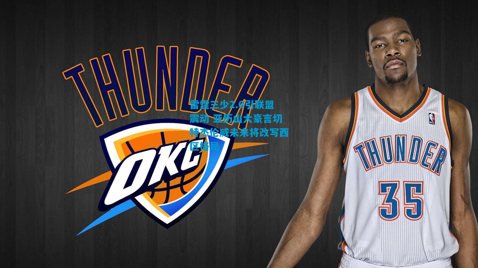 雷霆三少2.0引联盟震动 亚历山大豪言切特杰伦威未来将改写西区格局
