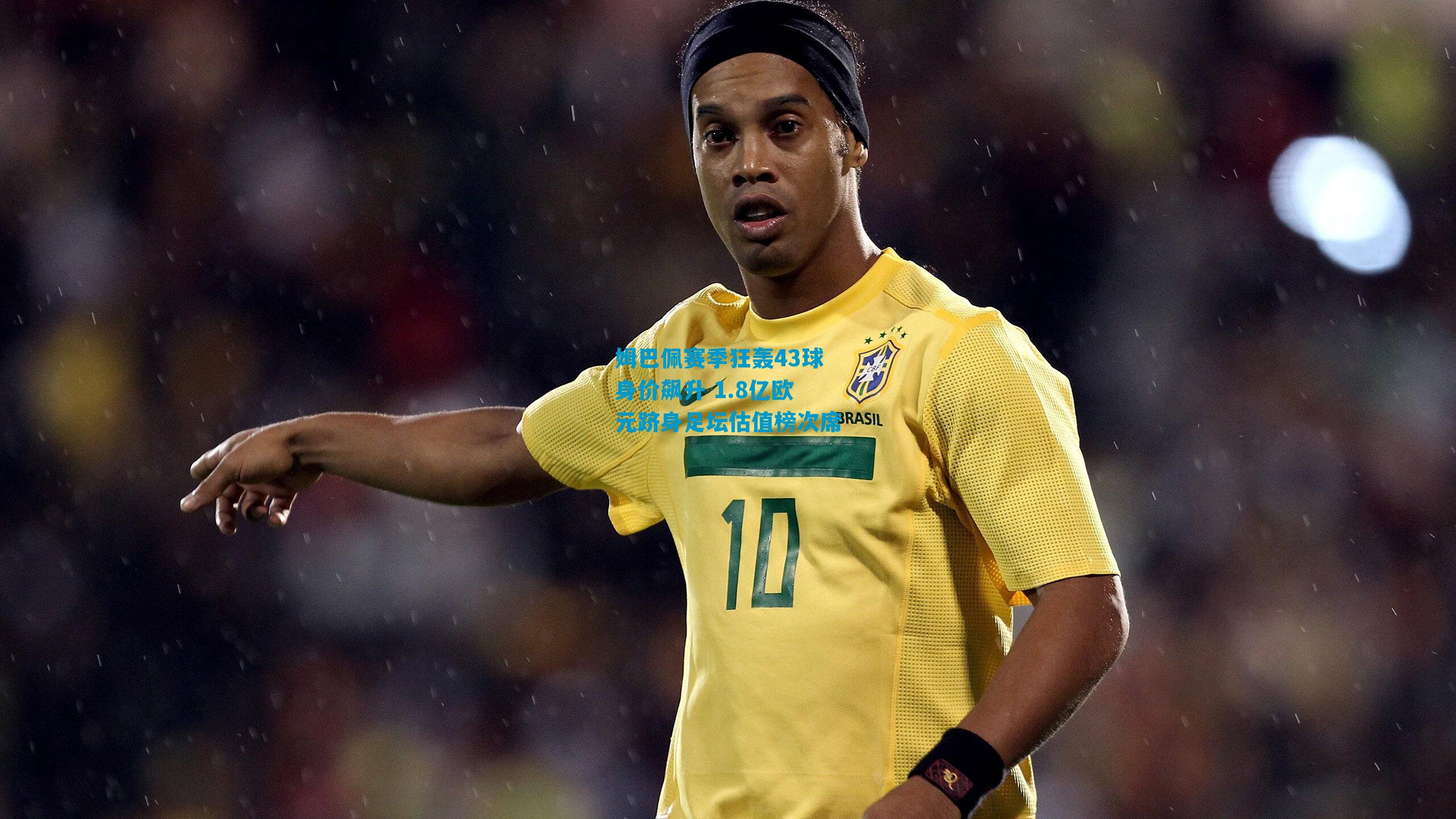 姆巴佩赛季狂轰43球身价飙升 1.8亿欧元跻身足坛估值榜次席