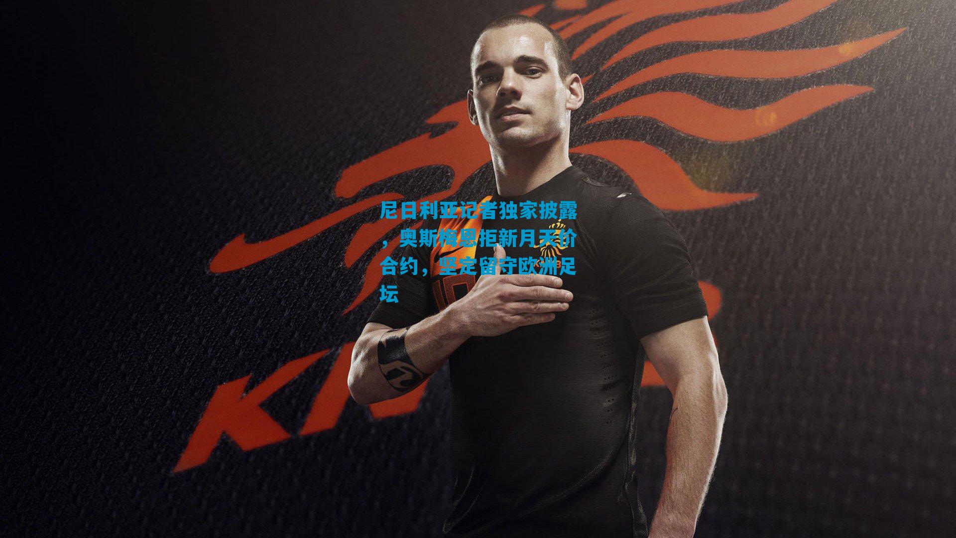 尼日利亚记者独家披露，奥斯梅恩拒新月天价合约，坚定留守欧洲足坛