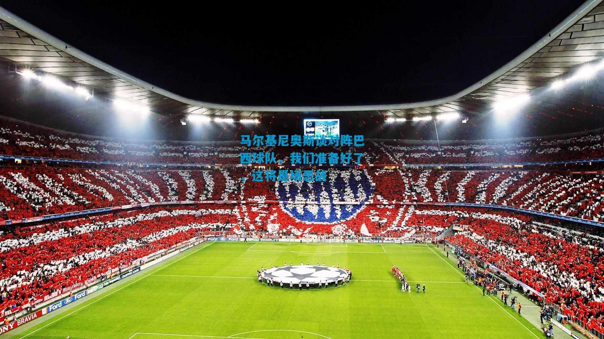 马尔基尼奥斯谈对阵巴西球队,我们准备好了,这将是场恶战