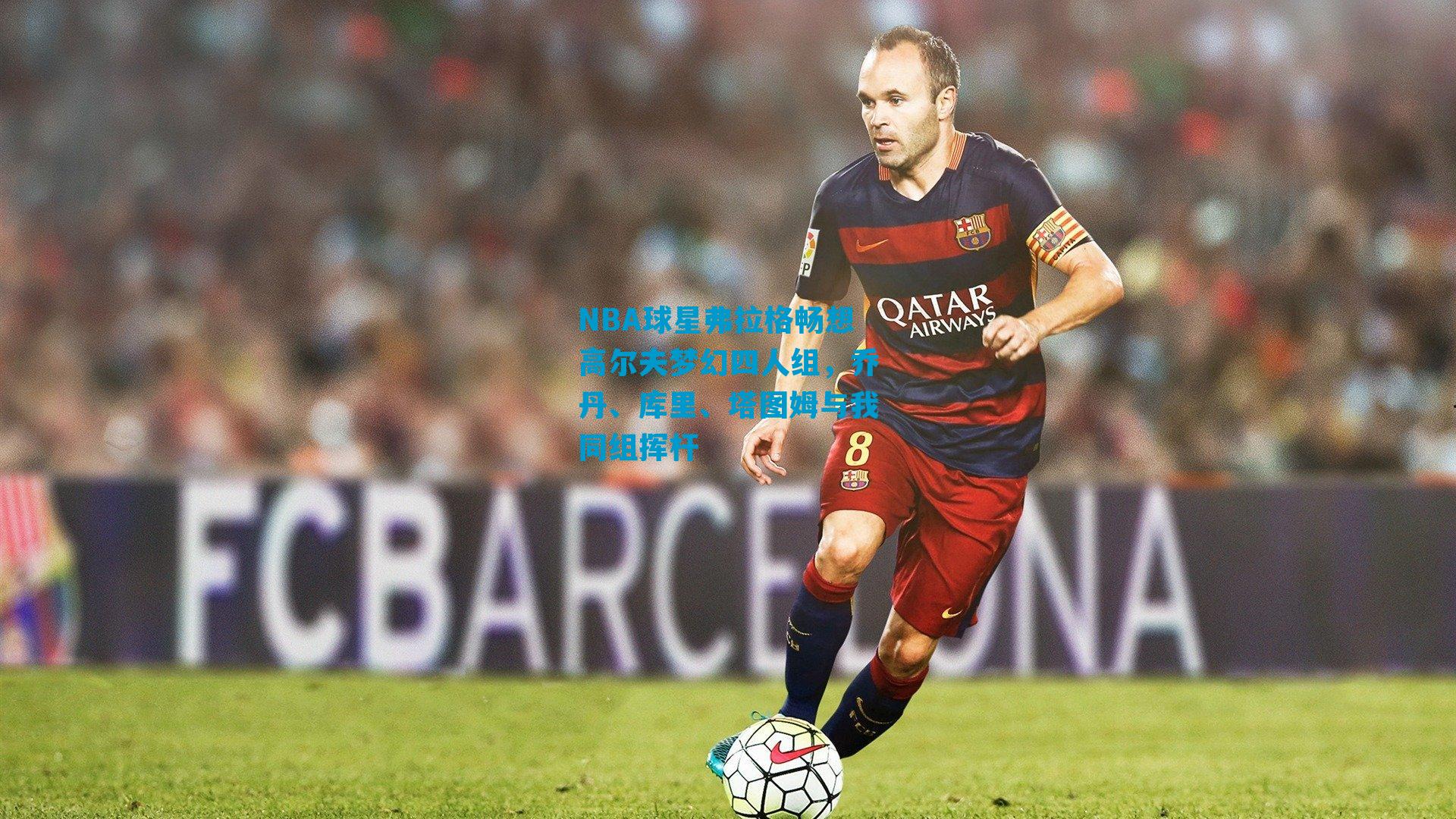 NBA球星弗拉格畅想高尔夫梦幻四人组，乔丹、库里、塔图姆与我同组挥杆