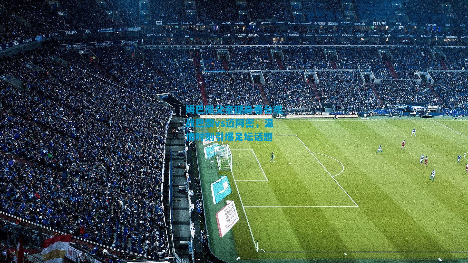 姆巴佩父亲现身看台观战巴黎vs迈阿密，温情时刻引爆足坛话题