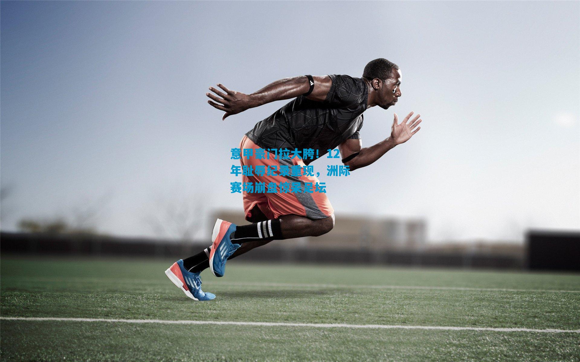 意甲豪门拉大胯!12年耻辱纪录重现,洲际赛场崩盘惊呆足坛