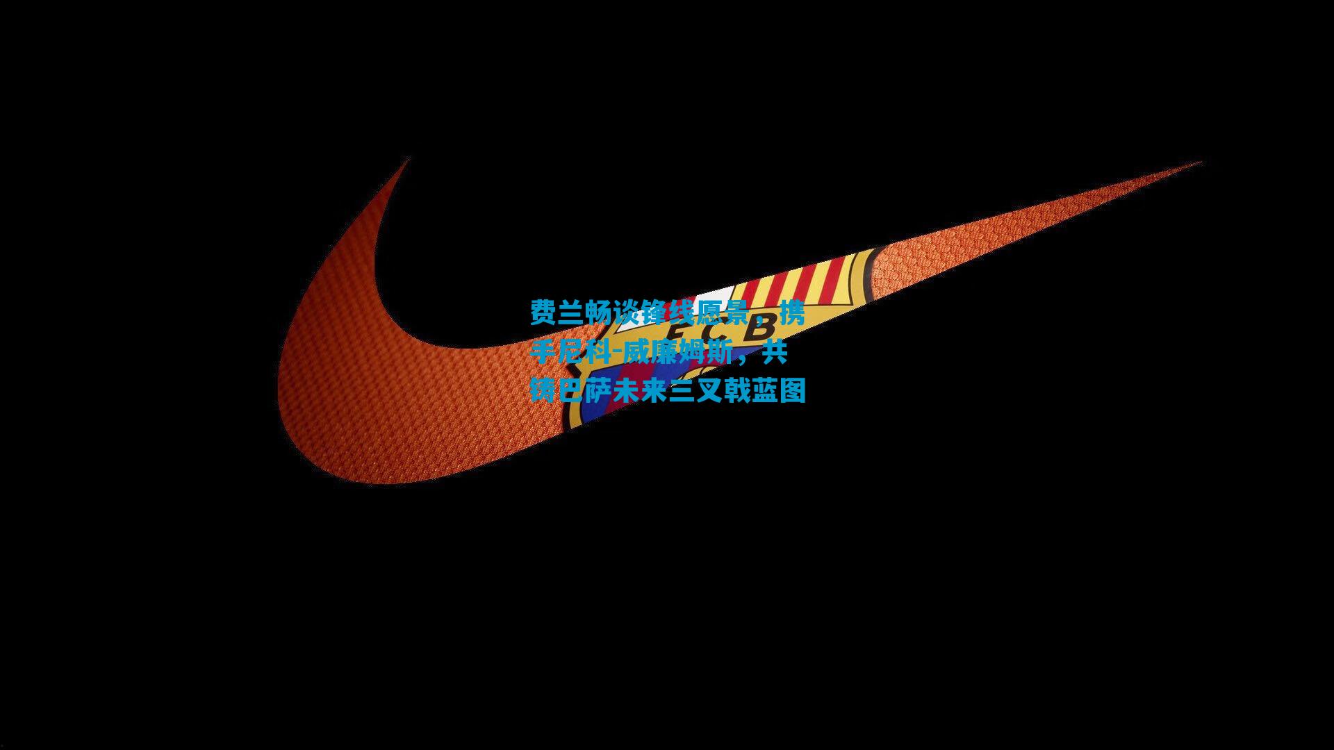 费兰畅谈锋线愿景，携手尼科-威廉姆斯，共铸巴萨未来三叉戟蓝图