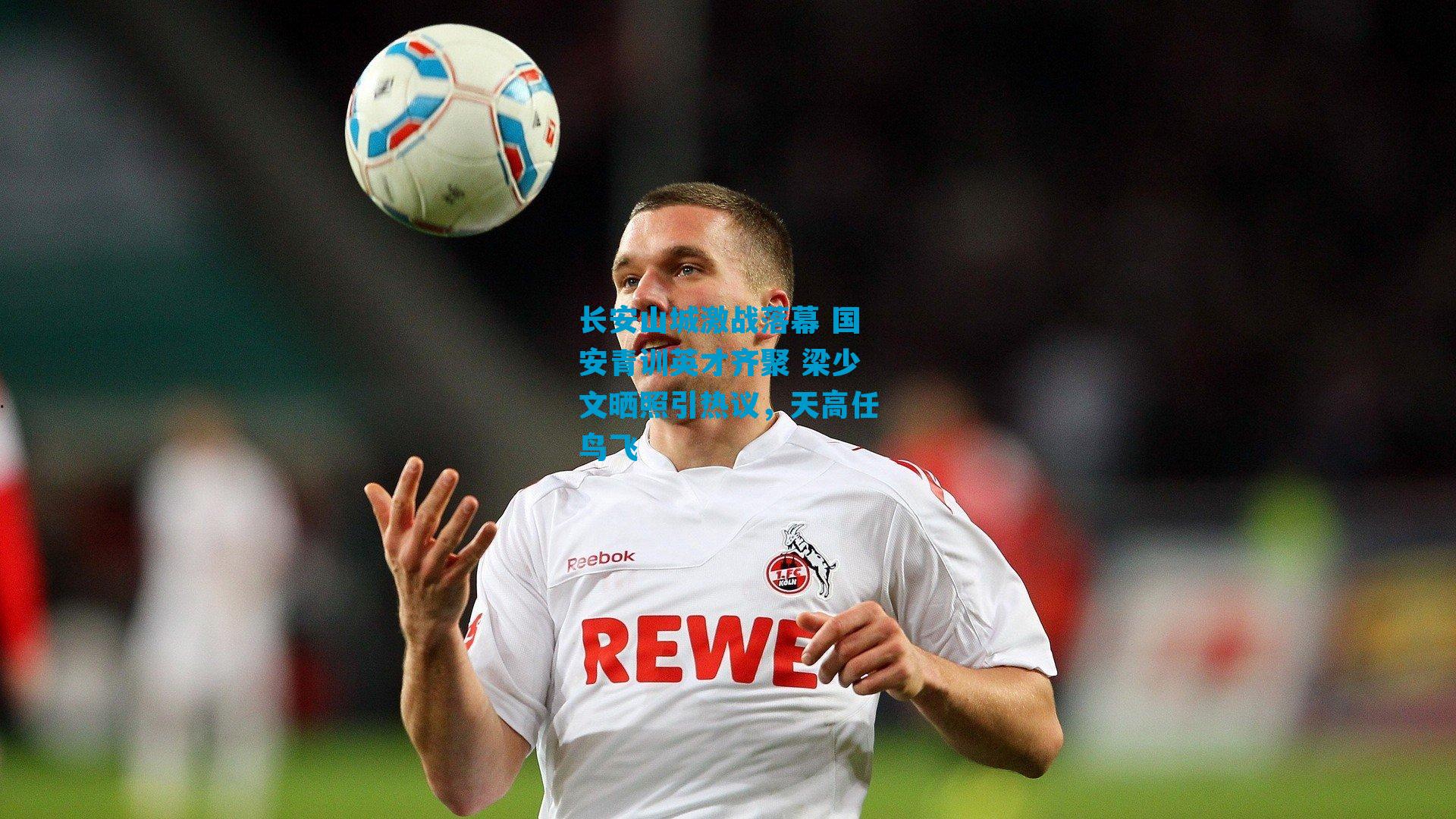 长安山城激战落幕 国安青训英才齐聚 梁少文晒照引热议，天高任鸟飞